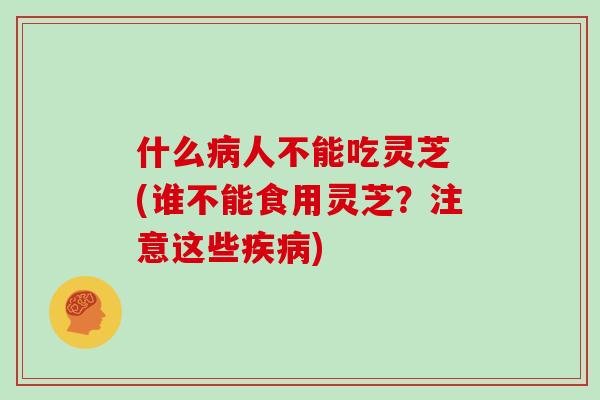 什么病人不能吃灵芝 (谁不能食用灵芝？注意这些疾病)