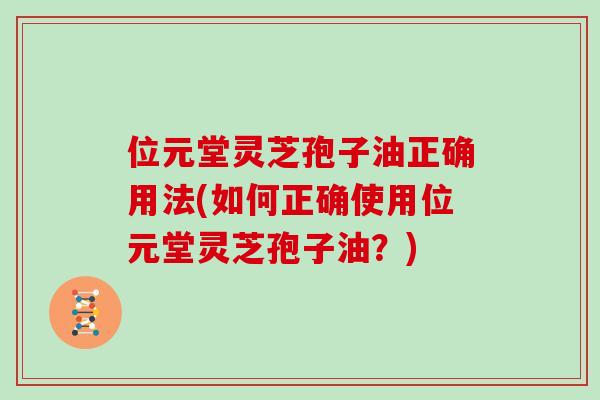 位元堂灵芝孢子油正确用法(如何正确使用位元堂灵芝孢子油？)