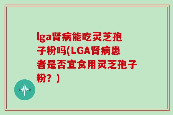 lga肾病能吃灵芝孢子粉吗(LGA肾病患者是否宜食用灵芝孢子粉？)