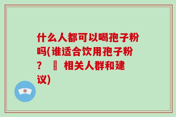 什么人都可以喝孢子粉吗(谁适合饮用孢子粉？ – 相关人群和建议)