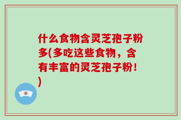 什么食物含灵芝孢子粉多(多吃这些食物，含有丰富的灵芝孢子粉！)