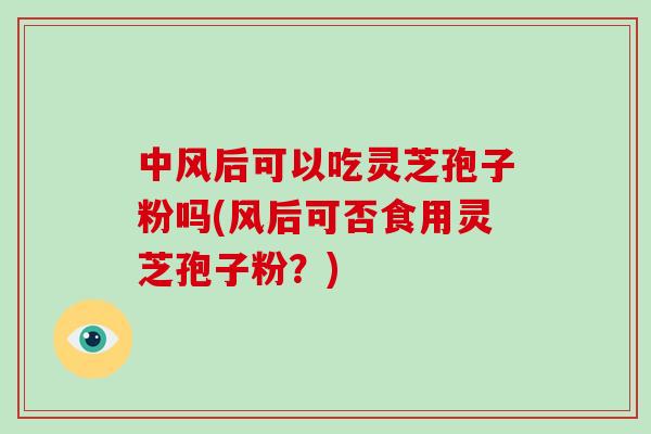 中风后可以吃灵芝孢子粉吗(风后可否食用灵芝孢子粉？)