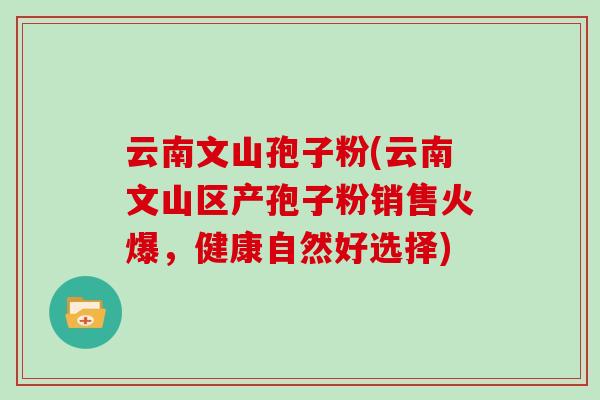 云南文山孢子粉(云南文山区产孢子粉销售火爆，健康自然好选择)