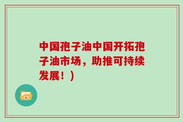 中国孢子油中国开拓孢子油市场，助推可持续发展！)