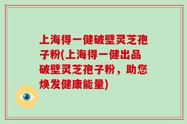 上海得一健破壁灵芝孢子粉(上海得一健出品破壁灵芝孢子粉，助您焕发健康能量)