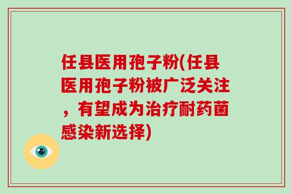 任县医用孢子粉(任县医用孢子粉被广泛关注，有望成为治疗耐药菌感染新选择)