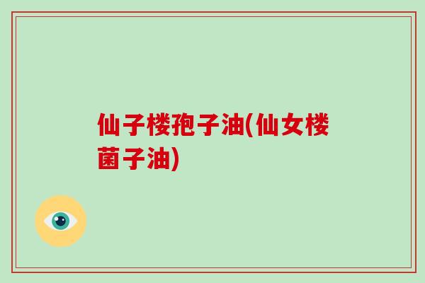 仙子楼孢子油(仙女楼菌子油)