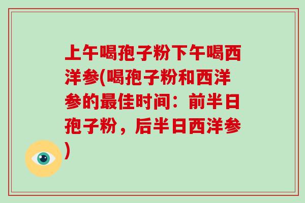 上午喝孢子粉下午喝西洋参(喝孢子粉和西洋参的最佳时间:前半日孢子粉,后半日西洋参)-第1张图片-灵芝大师 上午喝孢子粉下午喝西洋参(喝孢子粉和西洋参的最佳时间:前半日孢子粉,后半日西洋参)-第1张图片-灵芝大师