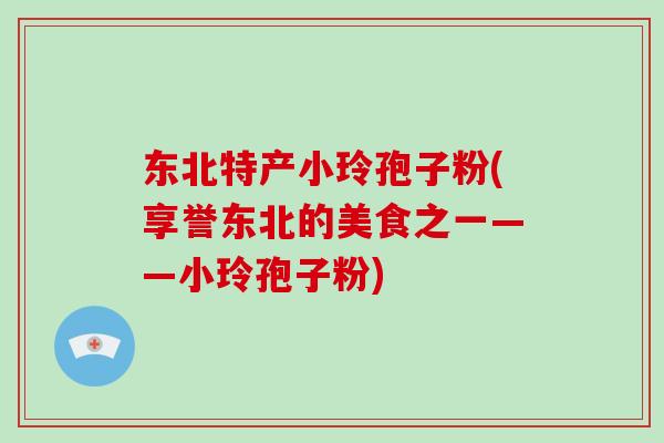 东北特产小玲孢子粉(享誉东北的美食之一——小玲孢子粉)