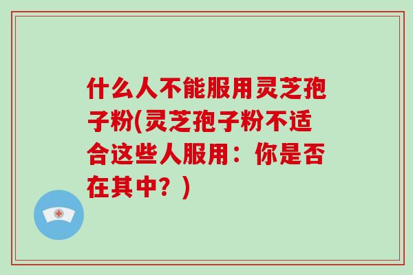 什么人不能服用灵芝孢子粉(灵芝孢子粉不适合这些人服用:你是否在其中?)-第1张图片-灵芝大师 什么人不能服用灵芝孢子粉(灵芝孢子粉不适合这些人服用:你是否在其中?)-第1张图片-灵芝大师