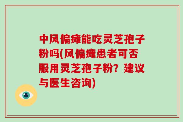 中风偏瘫能吃灵芝孢子粉吗(风偏瘫患者可否服用灵芝孢子粉？建议与医生咨询)