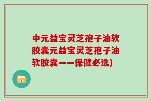 中元益宝灵芝孢子油软胶囊元益宝灵芝孢子油软胶囊——保健必选)-第1张图片-灵芝大师 中元益宝灵芝孢子油软胶囊元益宝灵芝孢子油软胶囊——保健必选)-第1张图片-灵芝大师