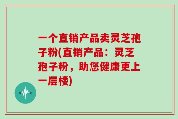 一个直销产品卖灵芝孢子粉(直销产品：灵芝孢子粉，助您健康更上一层楼)