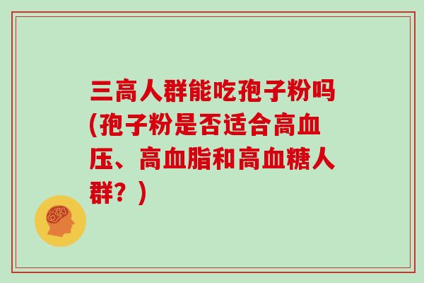 三高人群能吃孢子粉吗(孢子粉是否适合高血压、高血脂和高血糖人群？)