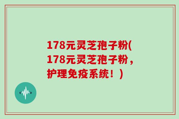 178元灵芝孢子粉(178元灵芝孢子粉，护理免疫系统！)