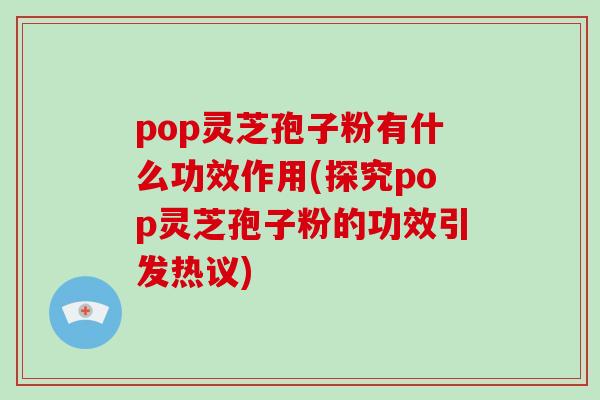 pop灵芝孢子粉有什么功效作用(探究pop灵芝孢子粉的功效引发热议)