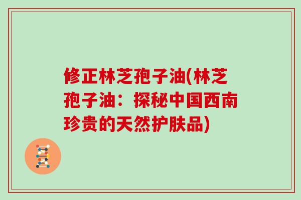 修正林芝孢子油(林芝孢子油：探秘中国西南珍贵的天然护肤品)