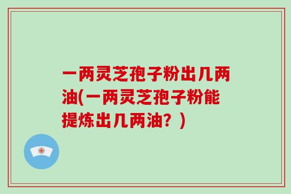 一两灵芝孢子粉出几两油(一两灵芝孢子粉能提炼出几两油？)