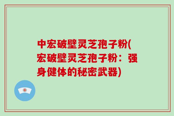 中宏破壁灵芝孢子粉(宏破壁灵芝孢子粉：强身健体的秘密武器)