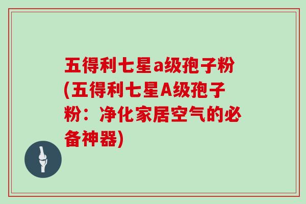五得利七星a级孢子粉(五得利七星A级孢子粉：净化家居空气的必备神器)
