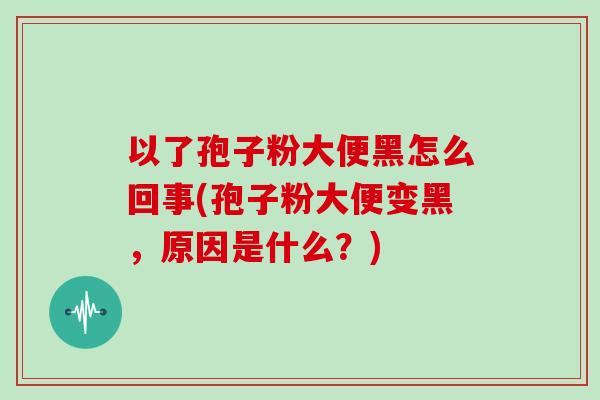以了孢子粉大便黑怎么回事(孢子粉大便变黑，原因是什么？)