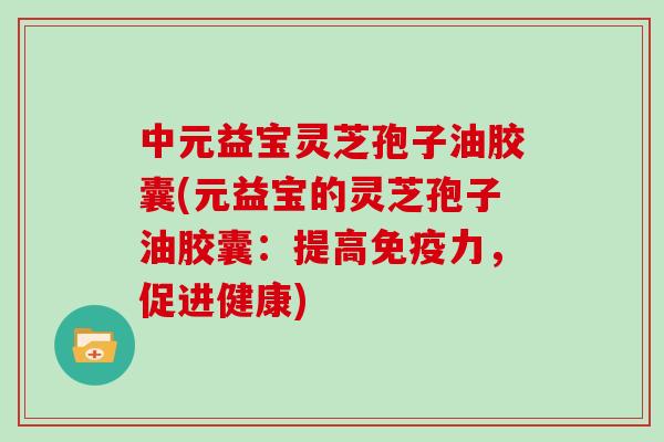 中元益宝灵芝孢子油胶囊(元益宝的灵芝孢子油胶囊：提高免疫力，促进健康)