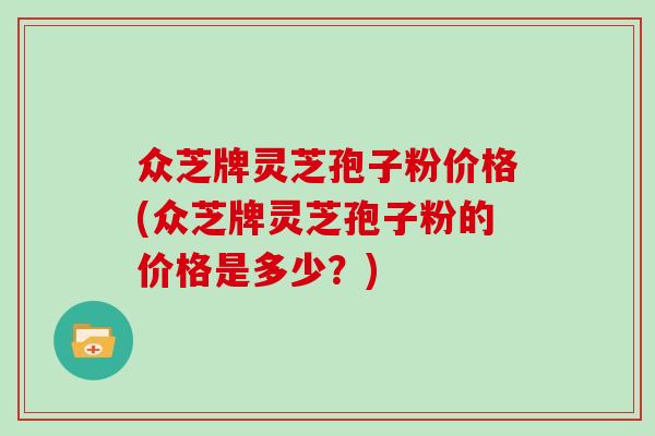 众芝牌灵芝孢子粉价格(众芝牌灵芝孢子粉的价格是多少？)