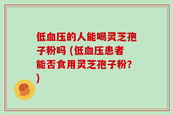 低血压的人能喝灵芝孢子粉吗 (低血压患者能否食用灵芝孢子粉？)