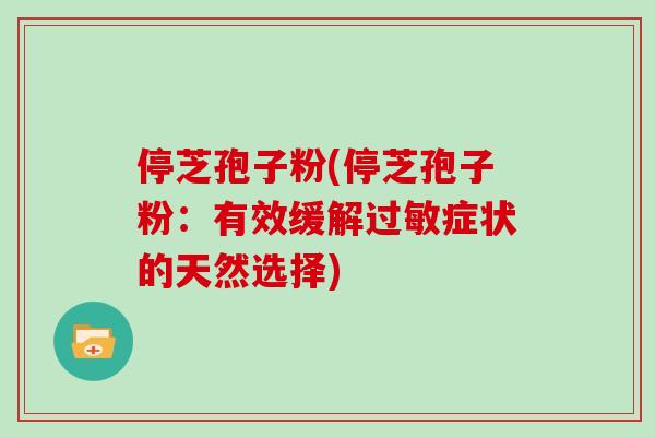 停芝孢子粉(停芝孢子粉:有效缓解过敏症状的天然选择)-第1张图片-灵芝大师 停芝孢子粉(停芝孢子粉:有效缓解过敏症状的天然选择)-第1张图片-灵芝大师