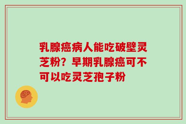 乳腺癌病人能吃破壁灵芝粉？早期乳腺癌可不可以吃灵芝孢子粉