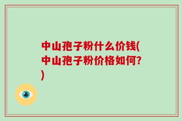 中山孢子粉什么价钱(中山孢子粉价格如何？)
