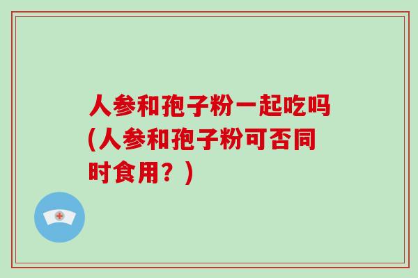 人参和孢子粉一起吃吗(人参和孢子粉可否同时食用？)
