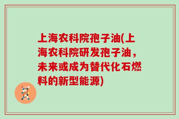 上海农科院孢子油(上海农科院研发孢子油，未来或成为替代化石燃料的新型能源)