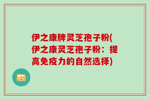 伊之康牌灵芝孢子粉(伊之康灵芝孢子粉：提高免疫力的自然选择)