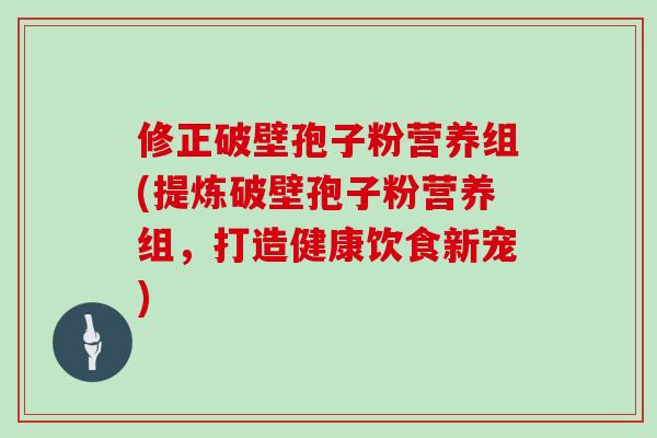 修正破壁孢子粉营养组(提炼破壁孢子粉营养组，打造健康饮食新宠)