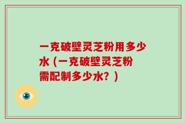 一克破壁灵芝粉用多少水 (一克破壁灵芝粉需配制多少水?)-第1张图片-灵芝大师 一克破壁灵芝粉用多少水 (一克破壁灵芝粉需配制多少水?)-第1张图片-灵芝大师