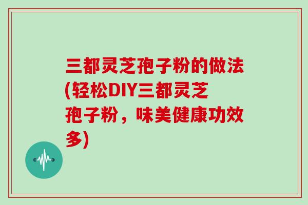 三都灵芝孢子粉的做法(轻松DIY三都灵芝孢子粉，味美健康功效多)