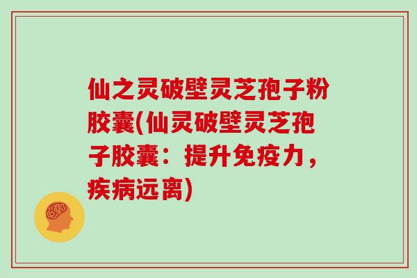 仙之灵破壁灵芝孢子粉胶囊(仙灵破壁灵芝孢子胶囊:提升免疫力,疾病远离)-第1张图片-灵芝大师 仙之灵破壁灵芝孢子粉胶囊(仙灵破壁灵芝孢子胶囊:提升免疫力,疾病远离)-第1张图片-灵芝大师