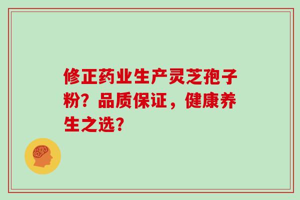 修正药业生产灵芝孢子粉？品质保证，健康养生之选？