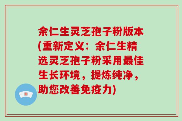 余仁生灵芝孢子粉版本(重新定义：余仁生精选灵芝孢子粉采用最佳生长环境，提炼纯净，助您改善免疫力)