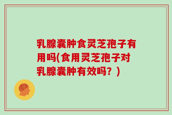 乳腺囊肿食灵芝孢子有用吗(食用灵芝孢子对乳腺囊肿有效吗？)