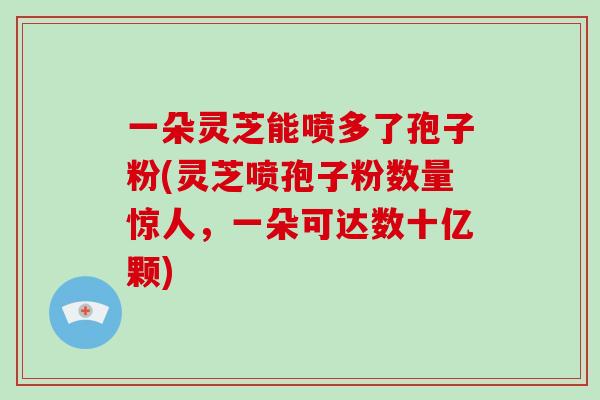 一朵灵芝能喷多了孢子粉(灵芝喷孢子粉数量惊人，一朵可达数十亿颗)
