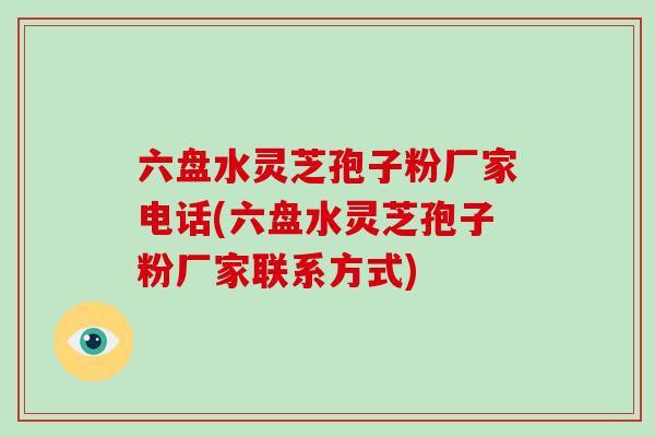 六盘水灵芝孢子粉厂家电话(六盘水灵芝孢子粉厂家联系方式)