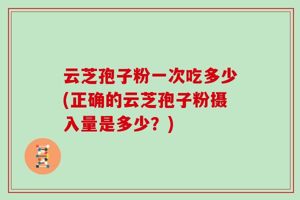 云芝孢子粉一次吃多少(正确的云芝孢子粉摄入量是多少？)