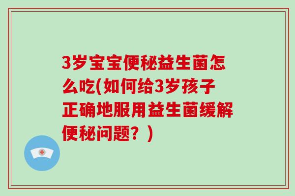 3岁宝宝便秘益生菌怎么吃(如何给3岁孩子正确地服用益生菌缓解便秘问题？)