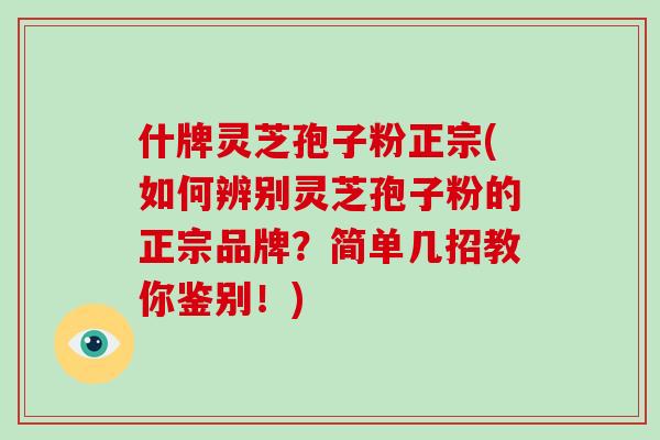什牌灵芝孢子粉正宗(如何辨别灵芝孢子粉的正宗品牌？简单几招教你鉴别！)