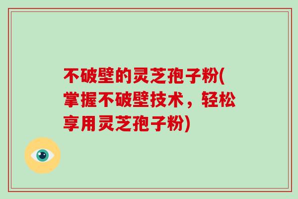 不破壁的灵芝孢子粉(掌握不破壁技术，轻松享用灵芝孢子粉)