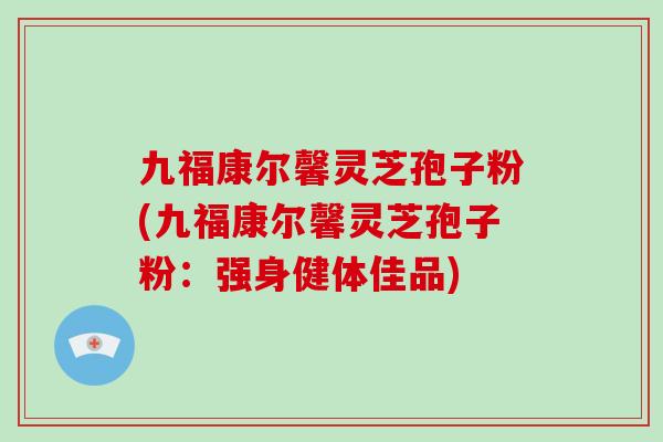 九福康尔馨灵芝孢子粉(九福康尔馨灵芝孢子粉:强身健体佳品)-第1张图片-灵芝大师 九福康尔馨灵芝孢子粉(九福康尔馨灵芝孢子粉:强身健体佳品)-第1张图片-灵芝大师