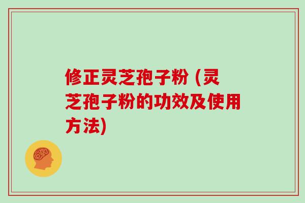 修正灵芝孢子粉 (灵芝孢子粉的功效及使用方法)