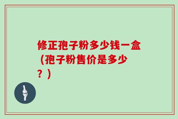 修正孢子粉多少钱一盒 (孢子粉售价是多少？)